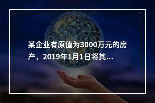 某企业有原值为3000万元的房产，2019年1月1日将其中的