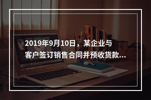 2019年9月10日，某企业与客户签订销售合同并预收货款55