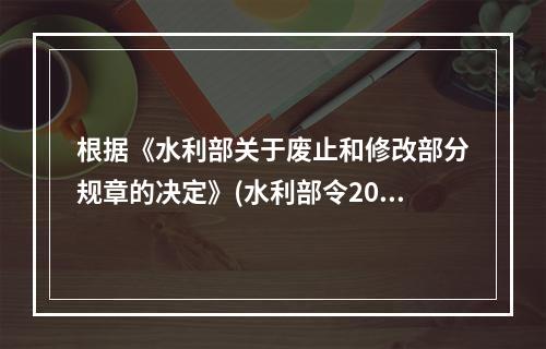 根据《水利部关于废止和修改部分规章的决定》(水利部令2014