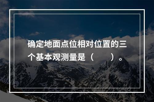 确定地面点位相对位置的三个基本观测量是（　　）。