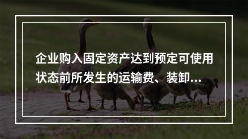 企业购入固定资产达到预定可使用状态前所发生的运输费、装卸费、