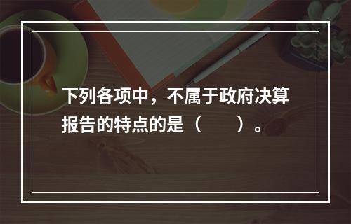 下列各项中，不属于政府决算报告的特点的是（　　）。