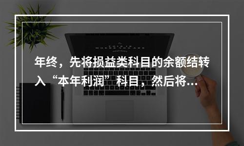 年终，先将损益类科目的余额结转入“本年利润”科目，然后将“本