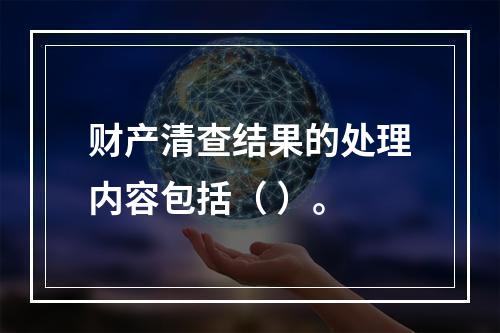 财产清查结果的处理内容包括（ ）。