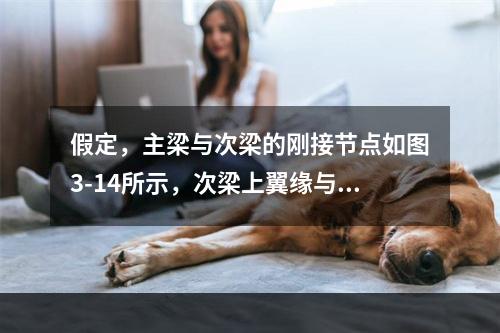 假定，主梁与次梁的刚接节点如图3-14所示，次梁上翼缘与连接