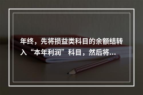 年终，先将损益类科目的余额结转入“本年利润”科目，然后将“本