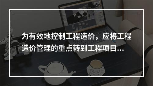 为有效地控制工程造价，应将工程造价管理的重点转到工程项目（