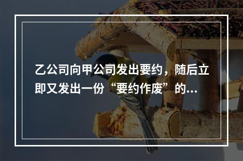 乙公司向甲公司发出要约，随后立即又发出一份“要约作废”的函件