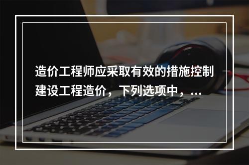 造价工程师应采取有效的措施控制建设工程造价，下列选项中，属于