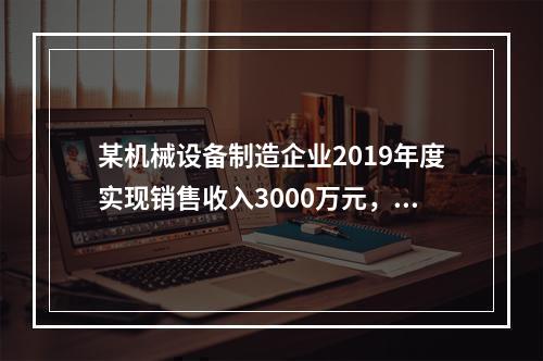 某机械设备制造企业2019年度实现销售收入3000万元，发生