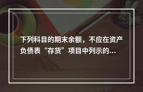 下列科目的期末余额，不应在资产负债表“存货”项目中列示的是（