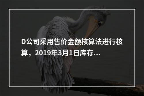 D公司采用售价金额核算法进行核算，2019年3月1日库存商品