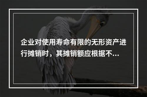 企业对使用寿命有限的无形资产进行摊销时，其摊销额应根据不同情