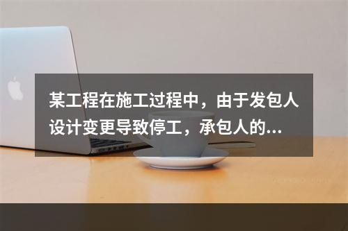 某工程在施工过程中，由于发包人设计变更导致停工，承包人的工人