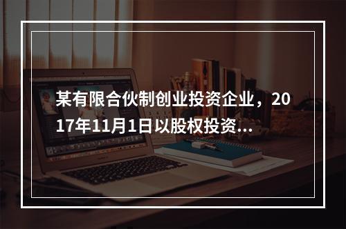 某有限合伙制创业投资企业，2017年11月1日以股权投资方式