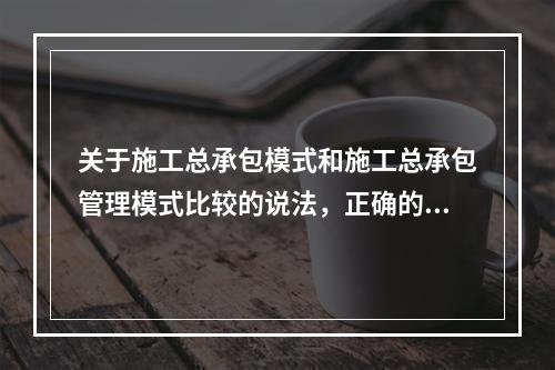 关于施工总承包模式和施工总承包管理模式比较的说法，正确的是