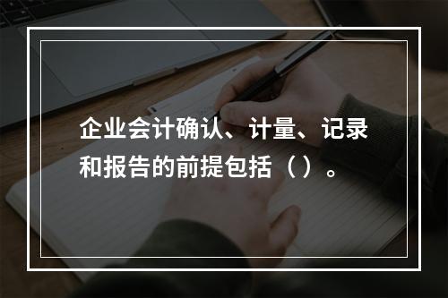 企业会计确认、计量、记录和报告的前提包括（ ）。