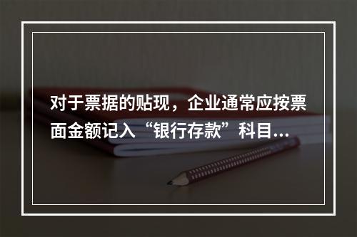 对于票据的贴现，企业通常应按票面金额记入“银行存款”科目。（