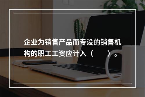 企业为销售产品而专设的销售机构的职工工资应计入（　　）。