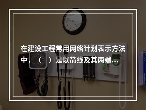 在建设工程常用网络计划表示方法中，（　）是以箭线及其两端节点