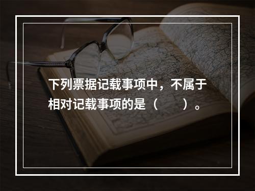 下列票据记载事项中，不属于相对记载事项的是（　　）。