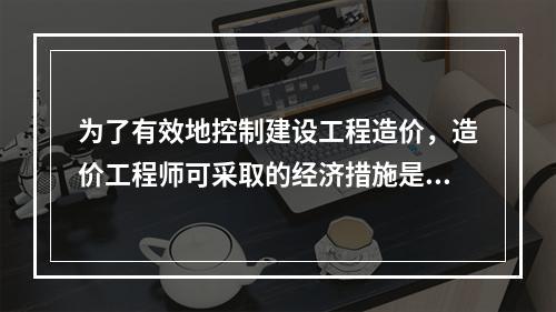 为了有效地控制建设工程造价，造价工程师可采取的经济措施是（）