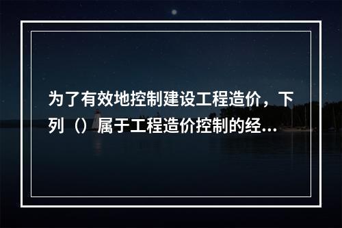 为了有效地控制建设工程造价，下列（）属于工程造价控制的经济措