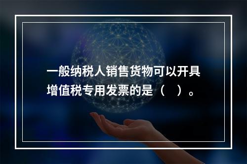 一般纳税人销售货物可以开具增值税专用发票的是（　）。