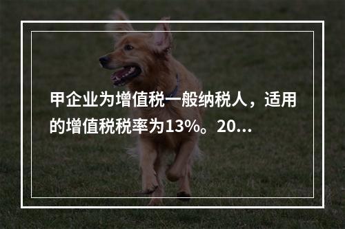 甲企业为增值税一般纳税人，适用的增值税税率为13%。2019