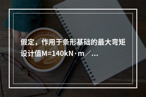 假定，作用于条形基础的最大弯矩设计值M=140kN·m／m，