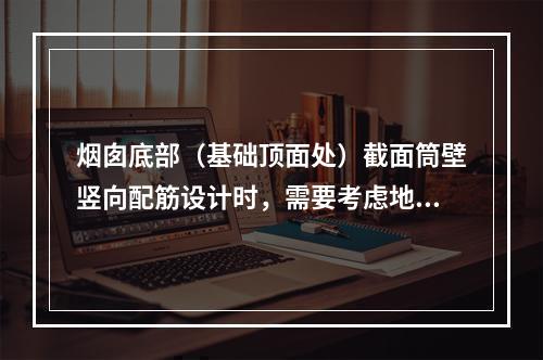 烟囱底部（基础顶面处）截面筒壁竖向配筋设计时，需要考虑地震作