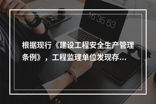 根据现行《建设工程安全生产管理条例》，工程监理单位发现存在安