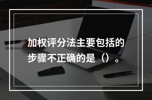 加权评分法主要包括的步骤不正确的是（）。