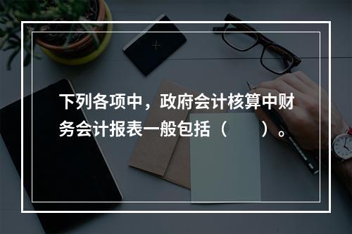 下列各项中，政府会计核算中财务会计报表一般包括（　　）。