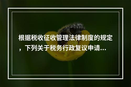 根据税收征收管理法律制度的规定，下列关于税务行政复议申请与受