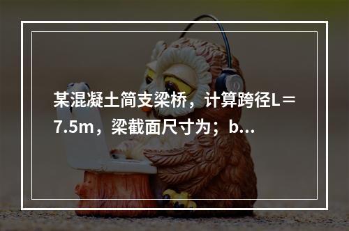 某混凝土简支梁桥，计算跨径L＝7.5m，梁截面尺寸为；b＝3