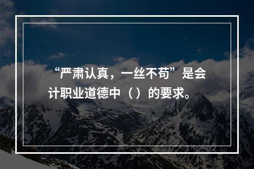 “严肃认真，一丝不苟”是会计职业道德中（ ）的要求。