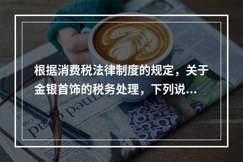 根据消费税法律制度的规定，关于金银首饰的税务处理，下列说法正