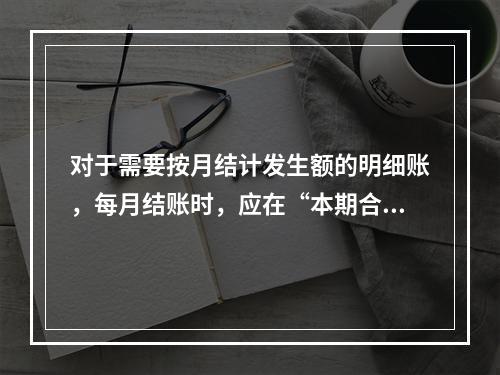 对于需要按月结计发生额的明细账，每月结账时，应在“本期合计”