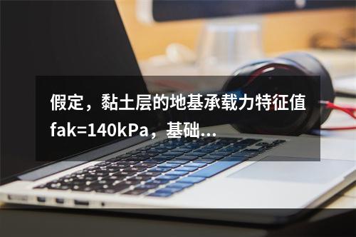 假定，黏土层的地基承载力特征值fak=140kPa，基础宽度