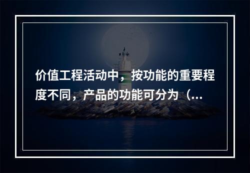 价值工程活动中，按功能的重要程度不同，产品的功能可分为（）。