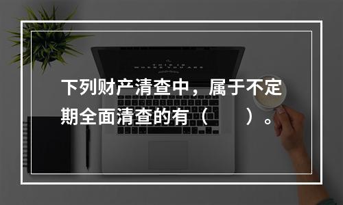 下列财产清查中，属于不定期全面清查的有（　　）。