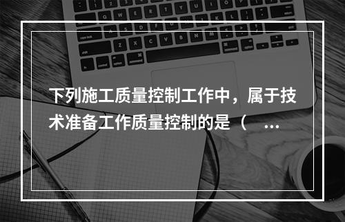 下列施工质量控制工作中，属于技术准备工作质量控制的是（　）。