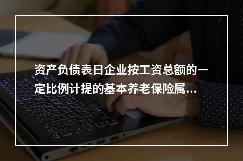 资产负债表日企业按工资总额的一定比例计提的基本养老保险属于设