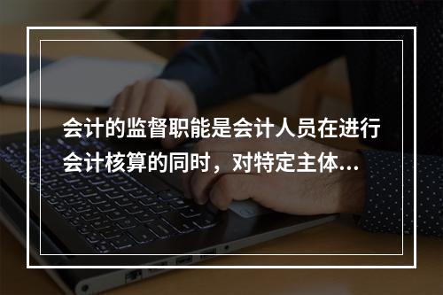 会计的监督职能是会计人员在进行会计核算的同时，对特定主体经济