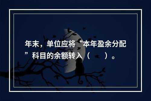 年末，单位应将“本年盈余分配”科目的余额转入（　　）。