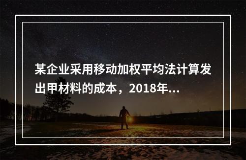 某企业采用移动加权平均法计算发出甲材料的成本，2018年4月