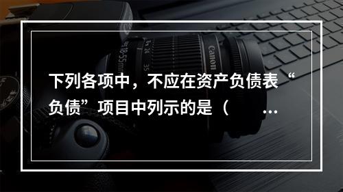 下列各项中，不应在资产负债表“负债”项目中列示的是（　　）。