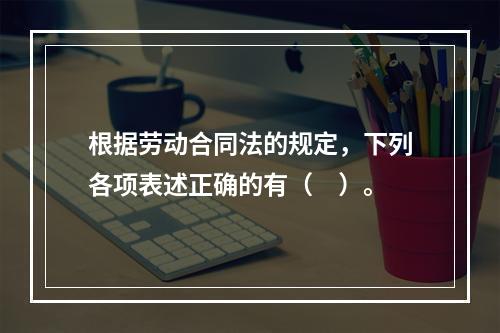 根据劳动合同法的规定，下列各项表述正确的有（　）。