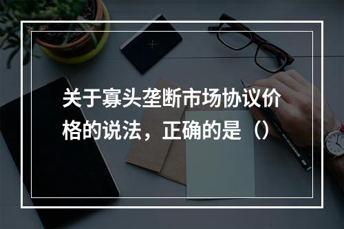 关于寡头垄断市场协议价格的说法，正确的是（）